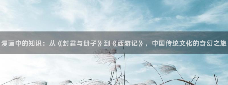 cc漫画屋：漫画中的知识：从《封君与册子》到《西游记》，中国传统文化的奇幻之旅
